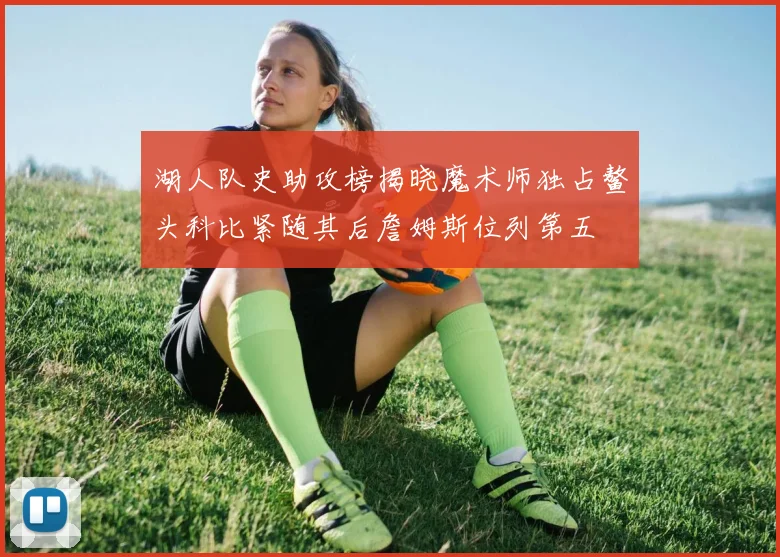 湖人队史助攻榜揭晓魔术师独占鳌头科比紧随其后詹姆斯位列第五