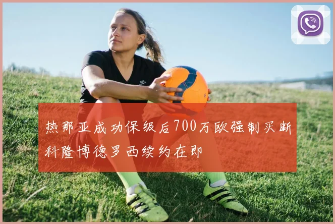热那亚成功保级后700万欧强制买断科隆博德罗西续约在即