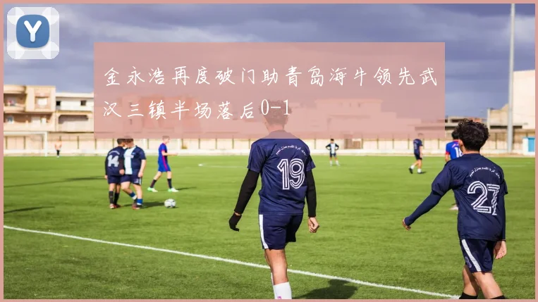 金永浩再度破门助青岛海牛领先武汉三镇半场落后0-1