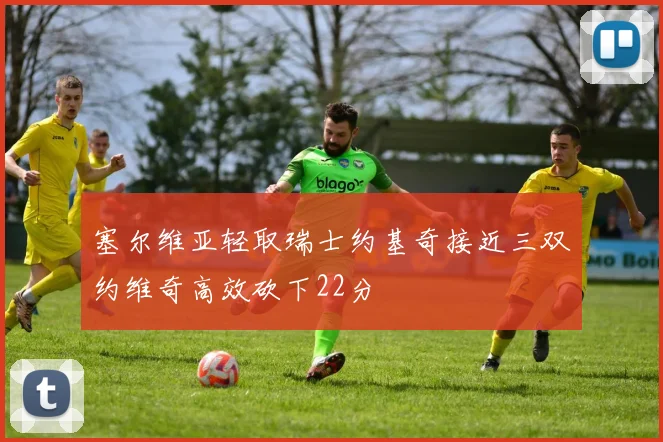 塞尔维亚轻取瑞士约基奇接近三双约维奇高效砍下22分