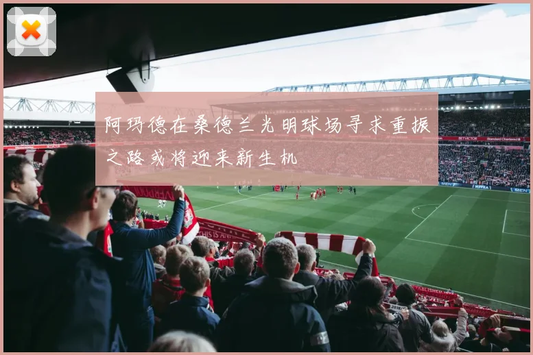 阿玛德在桑德兰光明球场寻求重振之路或将迎来新生机