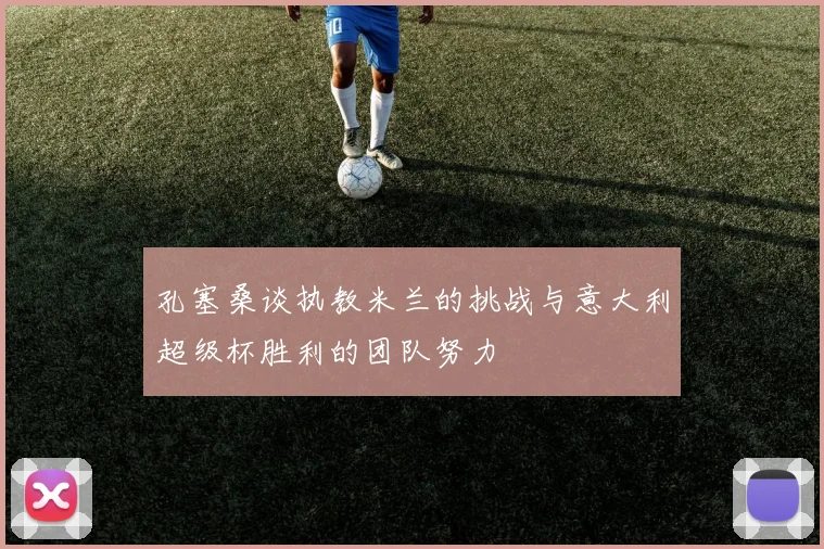 孔塞桑谈执教米兰的挑战与意大利超级杯胜利的团队努力
