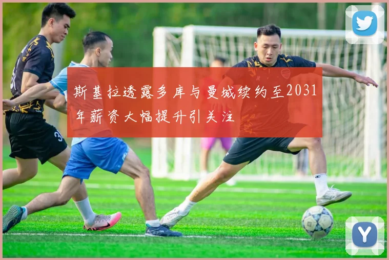 斯基拉透露多库与曼城续约至2031年薪资大幅提升引关注