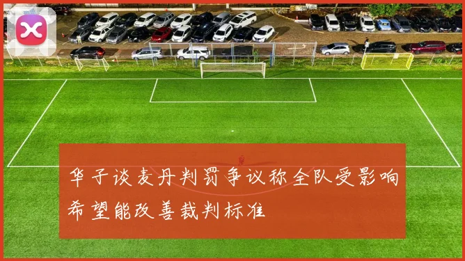 华子谈麦丹判罚争议称全队受影响希望能改善裁判标准