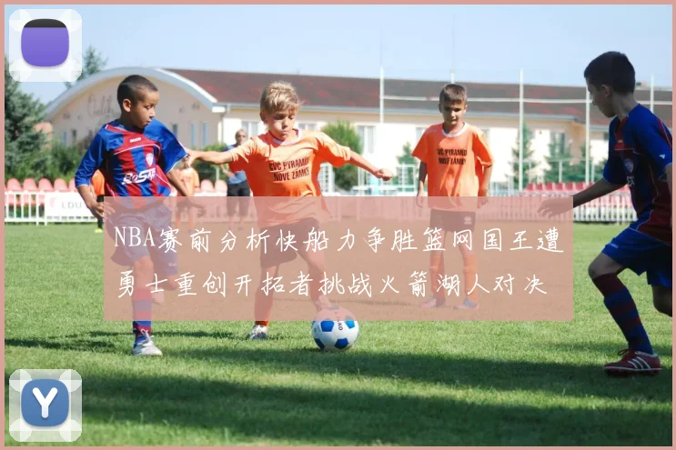 NBA赛前分析快船力争胜篮网国王遭勇士重创开拓者挑战火箭湖人对决雄鹿艰难