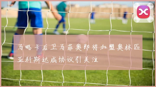 马略卡后卫马菲奥即将加盟奥林匹亚科斯达成协议引关注