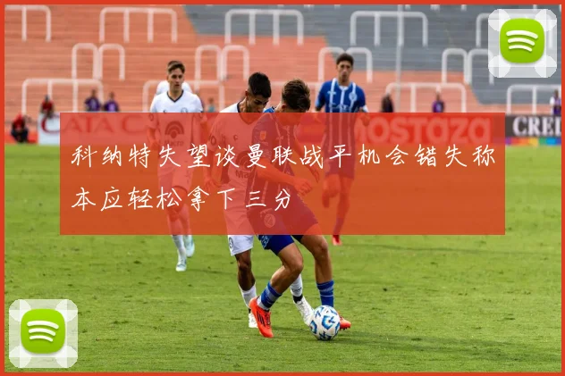 科纳特失望谈曼联战平机会错失称本应轻松拿下三分