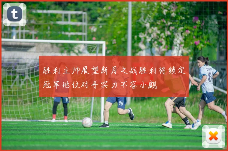 胜利主帅展望新月之战胜利将锁定冠军地位对手实力不容小觑
