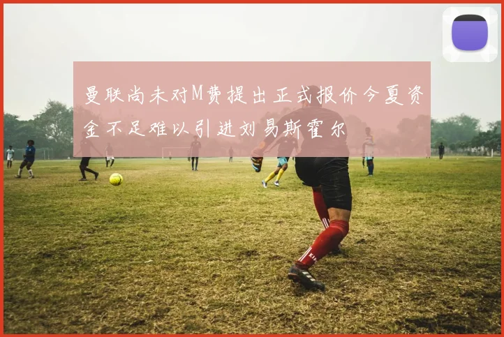 曼联尚未对M费提出正式报价今夏资金不足难以引进刘易斯霍尔