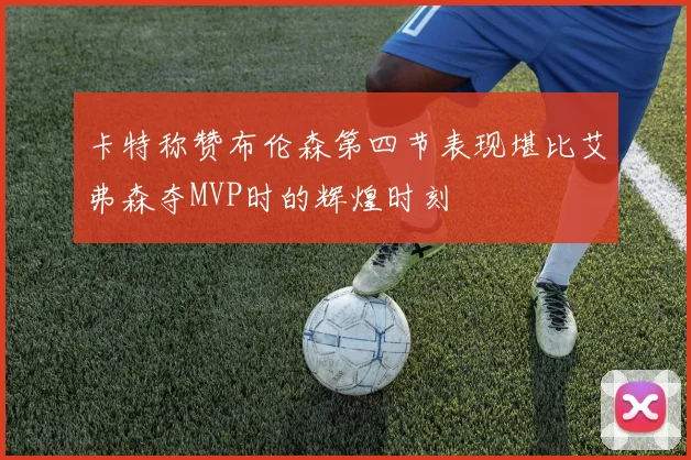 卡特称赞布伦森第四节表现堪比艾弗森夺MVP时的辉煌时刻