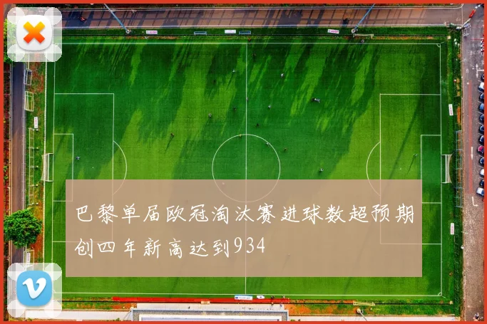 巴黎单届欧冠淘汰赛进球数超预期创四年新高达到934
