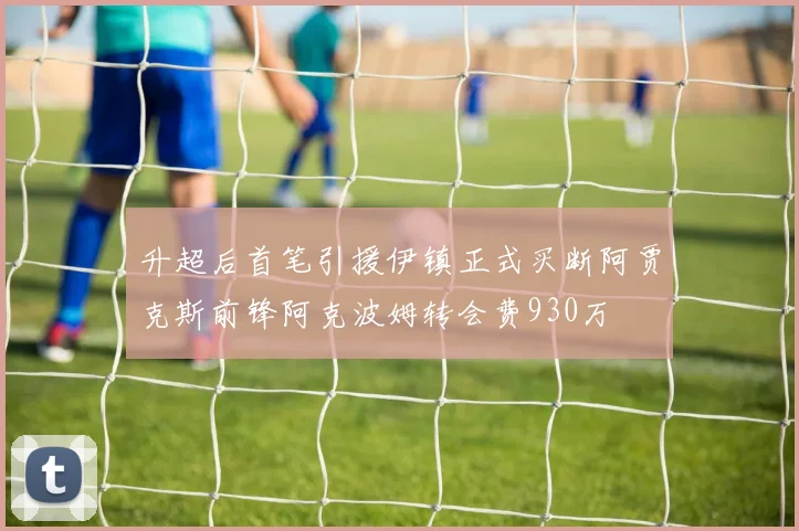 升超后首笔引援伊镇正式买断阿贾克斯前锋阿克波姆转会费930万