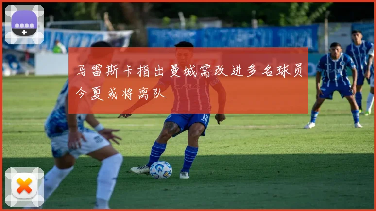 马雷斯卡指出曼城需改进多名球员今夏或将离队