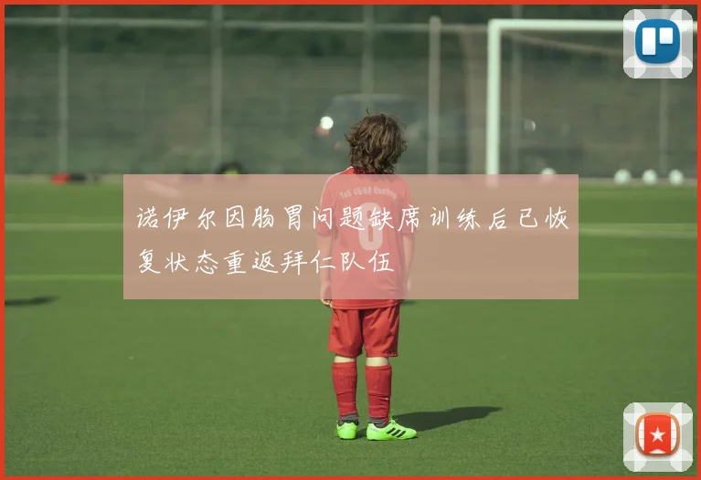 诺伊尔因肠胃问题缺席训练后已恢复状态重返拜仁队伍