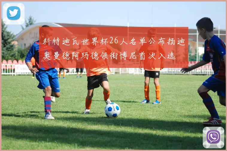 科特迪瓦世界杯26人名单公布扬迪奥曼德阿玛德领衔博尼首次入选