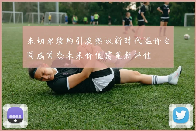 米切尔续约引发热议新时代溢价合同成常态未来价值需重新评估