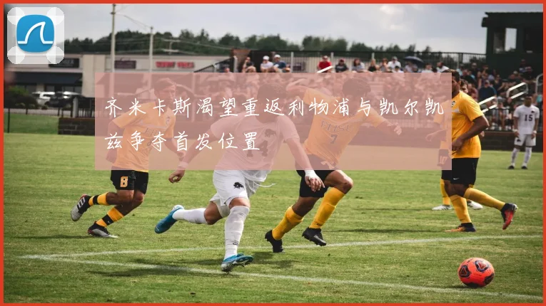 齐米卡斯渴望重返利物浦与凯尔凯兹争夺首发位置