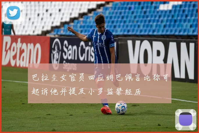 巴拉圭女官员回应姆巴佩言论称可起诉他并提及小罗监禁经历
