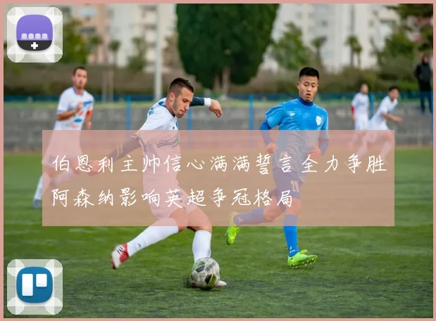 伯恩利主帅信心满满誓言全力争胜阿森纳影响英超争冠格局