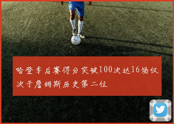 哈登季后赛得分突破100次达16场仅次于詹姆斯历史第二位