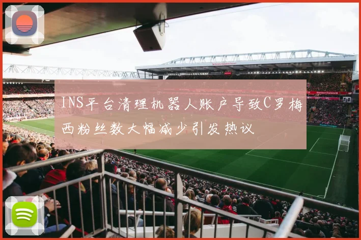 INS平台清理机器人账户导致C罗梅西粉丝数大幅减少引发热议
