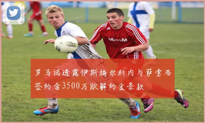 罗马诺透露伊斯梅尔科内与萨索洛签约含3500万欧解约金条款