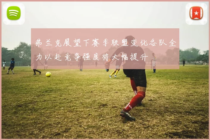 弗兰克展望下赛季联盟变化各队全力以赴竞争强度将大幅提升