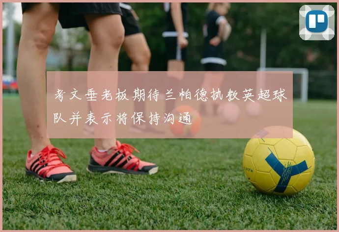 考文垂老板期待兰帕德执教英超球队并表示将保持沟通