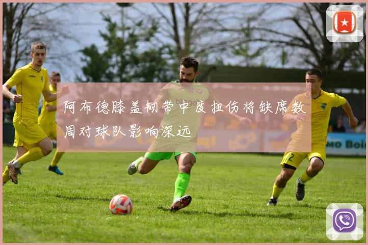 阿布德膝盖韧带中度扭伤将缺席数周对球队影响深远