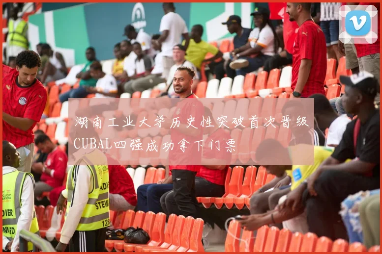 湖南工业大学历史性突破首次晋级CUBAL四强成功拿下门票